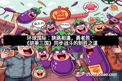 环球国际：狭路相逢，勇者胜：《胡莱三国》同步战斗的制胜之道